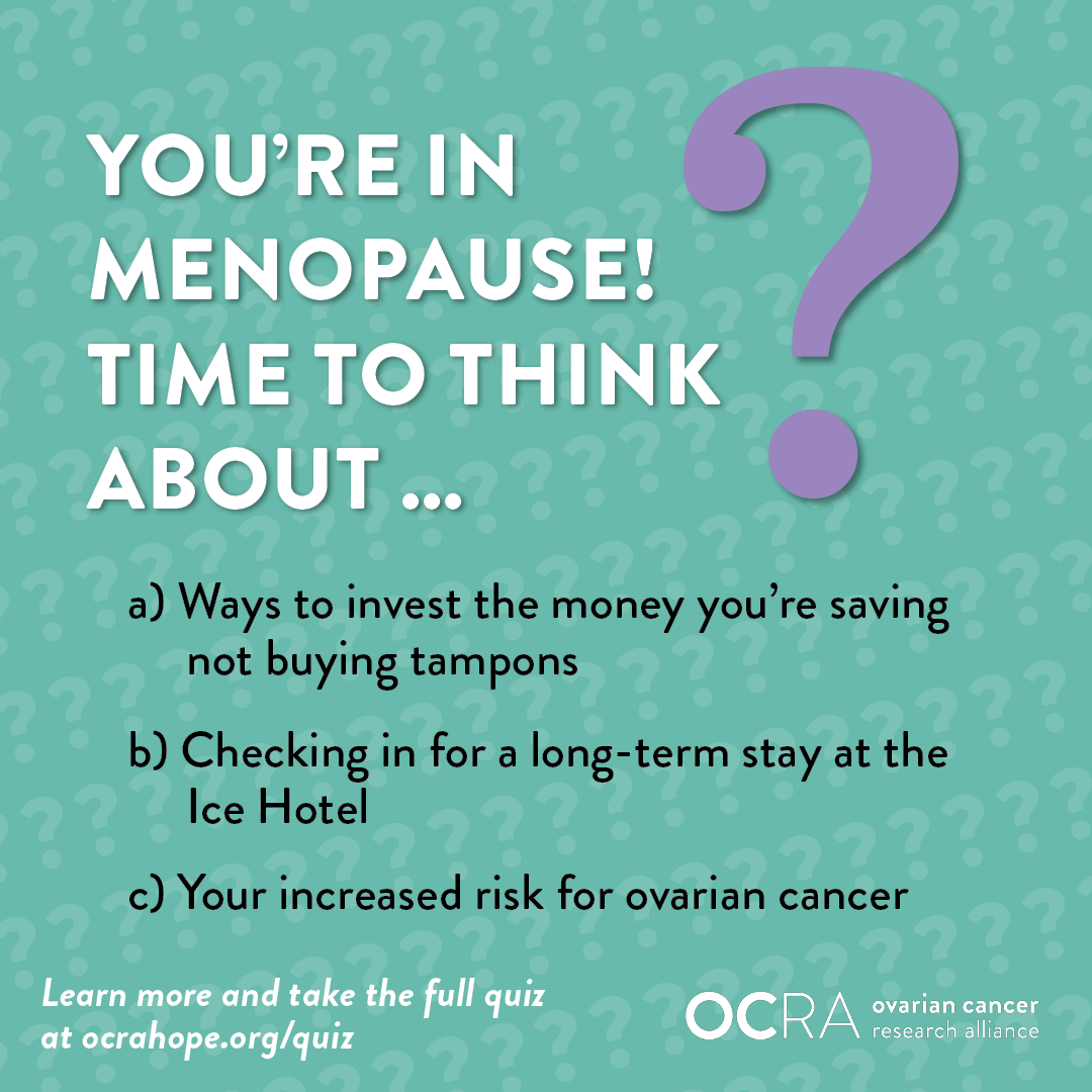 you're in menopause! time to think about: c) your increased risk for ovarian cancer