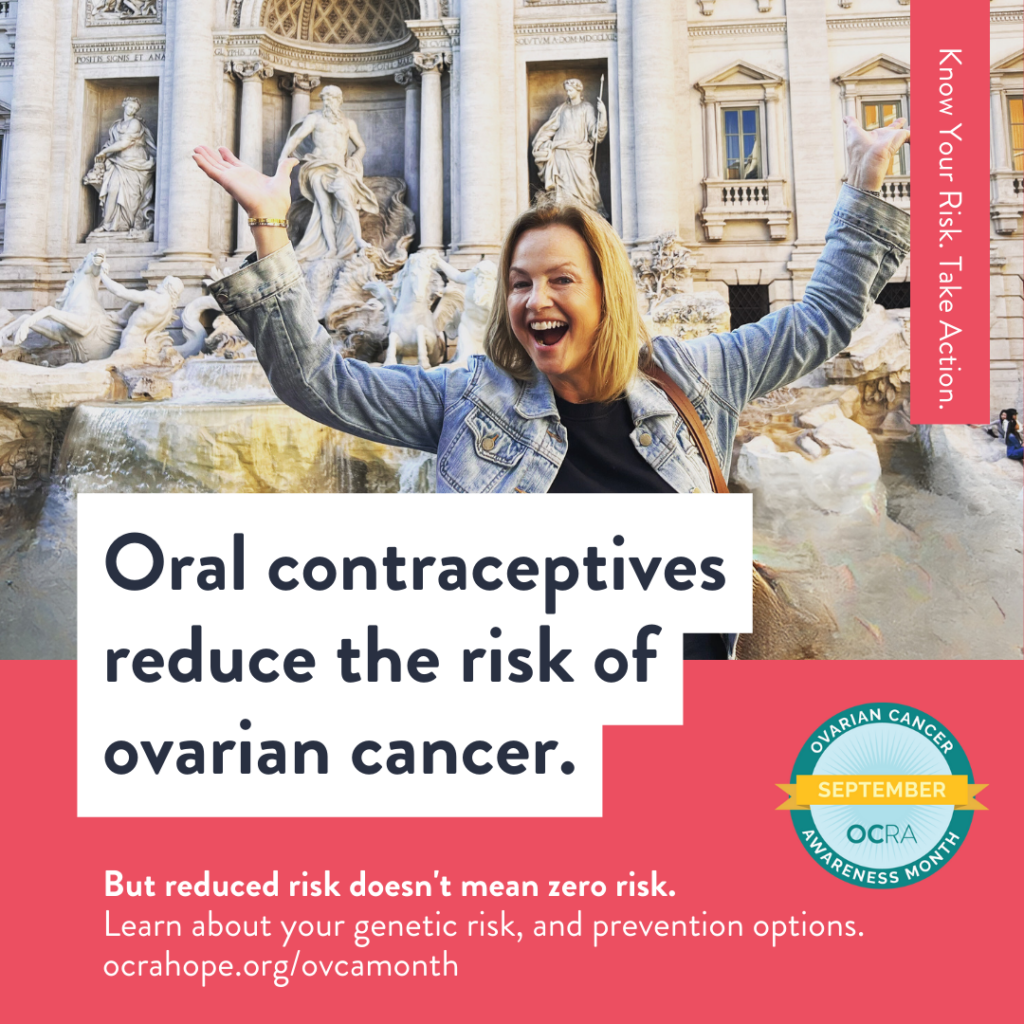 Graphic of women smiling and raising her arms. Text reads: Oral contraceptives reduce the risk of ovarian cancer. But reduced risk doesn't mean zero risk. Learn about your genetic risk, and prevention options. ocrahope.org/ovcamonth
