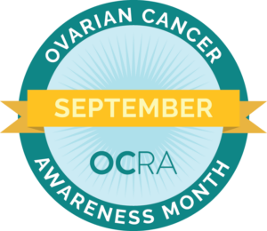 Graphic: teal circle with the words Ovarian Cancer Awareness Month. Across the middle of the circle, the word September appears on a gold ribbon. OCRA logo is in below the ribbon.